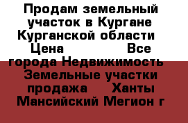 Продам земельный участок в Кургане Курганской области › Цена ­ 500 000 - Все города Недвижимость » Земельные участки продажа   . Ханты-Мансийский,Мегион г.